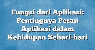 Fungsi dari Aplikasi: Pentingnya Peran Aplikasi dalam Kehidupan Sehari-hari