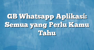 GB Whatsapp Aplikasi: Semua yang Perlu Kamu Tahu