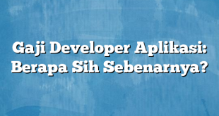 Gaji Developer Aplikasi: Berapa Sih Sebenarnya?