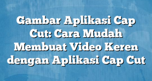 Gambar Aplikasi Cap Cut: Cara Mudah Membuat Video Keren dengan Aplikasi Cap Cut