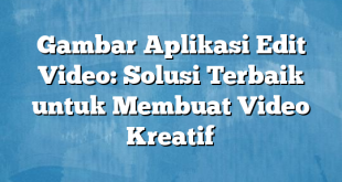 Gambar Aplikasi Edit Video: Solusi Terbaik untuk Membuat Video Kreatif