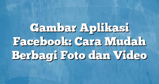 Gambar Aplikasi Facebook: Cara Mudah Berbagi Foto dan Video