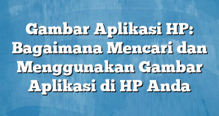 Gambar Aplikasi HP: Bagaimana Mencari dan Menggunakan Gambar Aplikasi di HP Anda