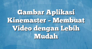 Gambar Aplikasi Kinemaster – Membuat Video dengan Lebih Mudah