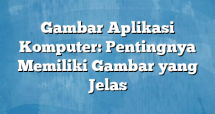 Gambar Aplikasi Komputer: Pentingnya Memiliki Gambar yang Jelas