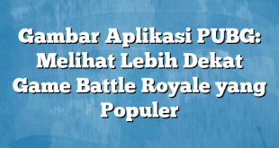 Gambar Aplikasi PUBG: Melihat Lebih Dekat Game Battle Royale yang Populer