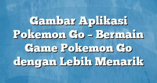 Gambar Aplikasi Pokemon Go – Bermain Game Pokemon Go dengan Lebih Menarik