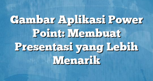 Gambar Aplikasi Power Point: Membuat Presentasi yang Lebih Menarik