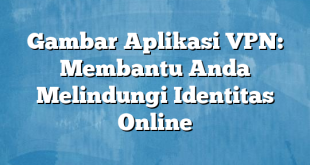 Gambar Aplikasi VPN: Membantu Anda Melindungi Identitas Online