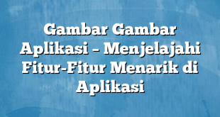 Gambar Gambar Aplikasi – Menjelajahi Fitur-Fitur Menarik di Aplikasi