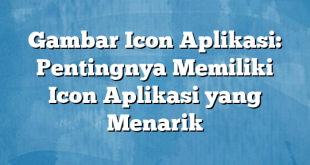 Gambar Icon Aplikasi: Pentingnya Memiliki Icon Aplikasi yang Menarik