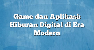 Game dan Aplikasi: Hiburan Digital di Era Modern