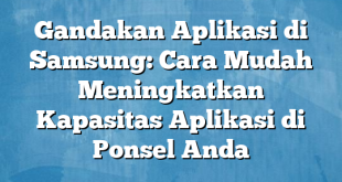 Gandakan Aplikasi di Samsung: Cara Mudah Meningkatkan Kapasitas Aplikasi di Ponsel Anda