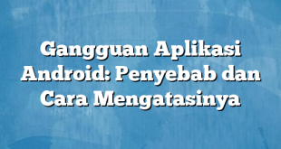 Gangguan Aplikasi Android: Penyebab dan Cara Mengatasinya