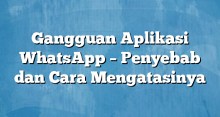 Gangguan Aplikasi WhatsApp – Penyebab dan Cara Mengatasinya