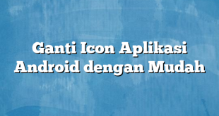 Ganti Icon Aplikasi Android dengan Mudah