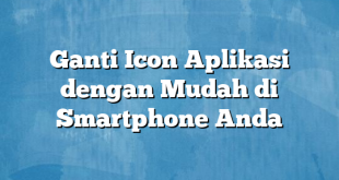 Ganti Icon Aplikasi dengan Mudah di Smartphone Anda