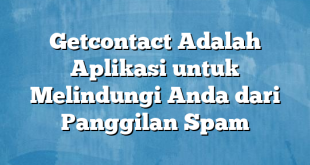 Getcontact Adalah Aplikasi untuk Melindungi Anda dari Panggilan Spam