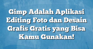 Gimp Adalah Aplikasi Editing Foto dan Desain Grafis Gratis yang Bisa Kamu Gunakan!