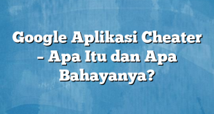 Google Aplikasi Cheater – Apa Itu dan Apa Bahayanya?