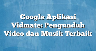 Google Aplikasi Vidmate: Pengunduh Video dan Musik Terbaik