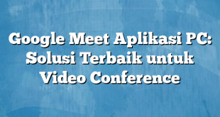 Google Meet Aplikasi PC: Solusi Terbaik untuk Video Conference