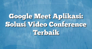 Google Meet Aplikasi: Solusi Video Conference Terbaik