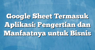 Google Sheet Termasuk Aplikasi: Pengertian dan Manfaatnya untuk Bisnis