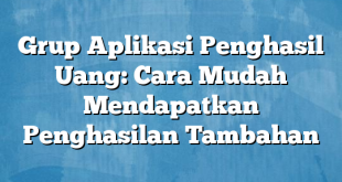 Grup Aplikasi Penghasil Uang: Cara Mudah Mendapatkan Penghasilan Tambahan