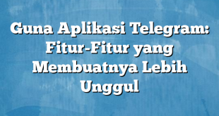 Guna Aplikasi Telegram: Fitur-Fitur yang Membuatnya Lebih Unggul