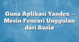 Guna Aplikasi Yandex – Mesin Pencari Unggulan dari Rusia