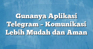 Gunanya Aplikasi Telegram – Komunikasi Lebih Mudah dan Aman