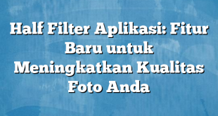 Half Filter Aplikasi: Fitur Baru untuk Meningkatkan Kualitas Foto Anda