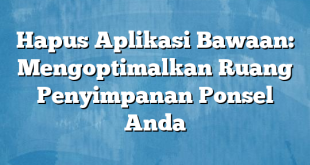 Hapus Aplikasi Bawaan: Mengoptimalkan Ruang Penyimpanan Ponsel Anda