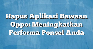 Hapus Aplikasi Bawaan Oppo: Meningkatkan Performa Ponsel Anda