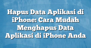 Hapus Data Aplikasi di iPhone: Cara Mudah Menghapus Data Aplikasi di iPhone Anda