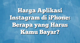 Harga Aplikasi Instagram di iPhone: Berapa yang Harus Kamu Bayar?