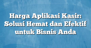 Harga Aplikasi Kasir: Solusi Hemat dan Efektif untuk Bisnis Anda