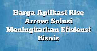 Harga Aplikasi Rise Arrow: Solusi Meningkatkan Efisiensi Bisnis