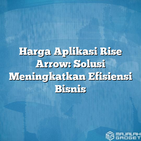 Harga Aplikasi Rise Arrow Solusi Meningkatkan Efisiensi Bisnis Majalah Gadget 7957