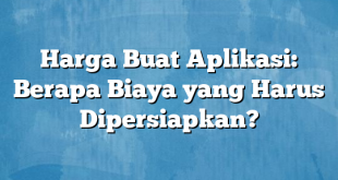 Harga Buat Aplikasi: Berapa Biaya yang Harus Dipersiapkan?