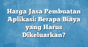 Harga Jasa Pembuatan Aplikasi: Berapa Biaya yang Harus Dikeluarkan?