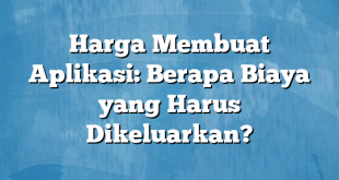 Harga Membuat Aplikasi: Berapa Biaya yang Harus Dikeluarkan?