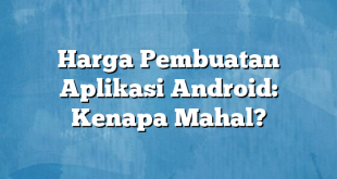 Harga Pembuatan Aplikasi Android: Kenapa Mahal?