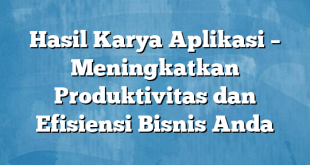 Hasil Karya Aplikasi – Meningkatkan Produktivitas dan Efisiensi Bisnis Anda