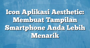 Icon Aplikasi Aesthetic: Membuat Tampilan Smartphone Anda Lebih Menarik