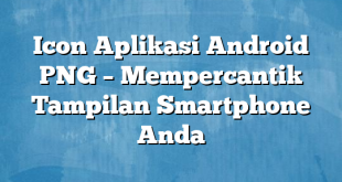 Icon Aplikasi Android PNG – Mempercantik Tampilan Smartphone Anda