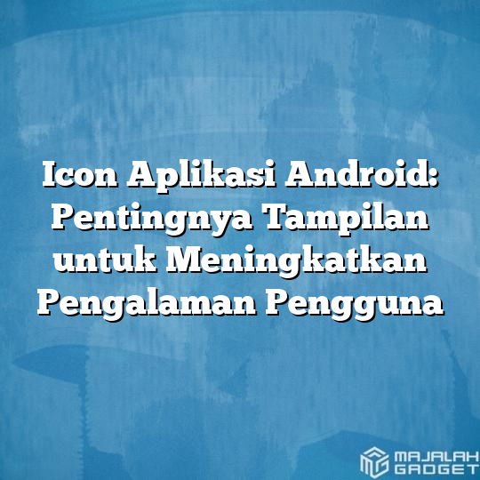 Icon Aplikasi Android Pentingnya Tampilan Untuk Meningkatkan Pengalaman Pengguna Majalah Gadget 4318