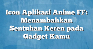 Icon Aplikasi Anime FF: Menambahkan Sentuhan Keren pada Gadget Kamu