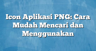 Icon Aplikasi PNG: Cara Mudah Mencari dan Menggunakan